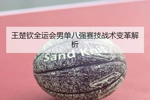 王楚钦全运会男单八强赛技战术变革解析